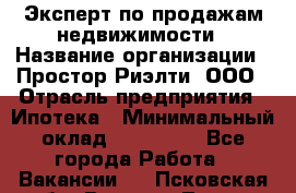 Эксперт по продажам недвижимости › Название организации ­ Простор-Риэлти, ООО › Отрасль предприятия ­ Ипотека › Минимальный оклад ­ 140 000 - Все города Работа » Вакансии   . Псковская обл.,Великие Луки г.